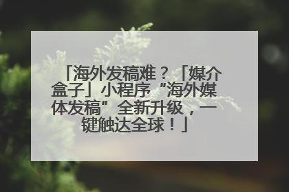 海外发稿难？「媒介盒子」小程序“海外媒体发稿”全新升级，一键触达全球！