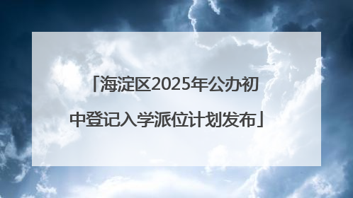 海淀区2025年公办初中登记入学派位计划发布
