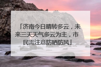 济南今日晴转多云，未来三天天气多云为主，市民需注意防晒防风