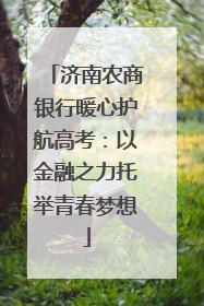 济南农商银行暖心护航高考：以金融之力托举青春梦想