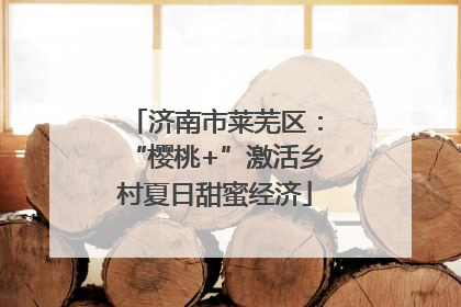 济南市莱芜区：“樱桃+”激活乡村夏日甜蜜经济