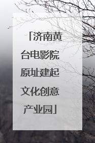 济南黄台电影院原址建起文化创意产业园