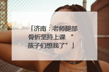 济南：老师腿部骨折坚持上课 “孩子们想我了”