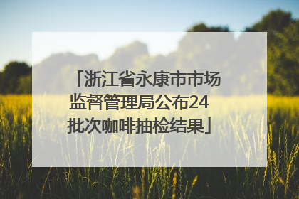 浙江省永康市市场监督管理局公布24批次咖啡抽检结果