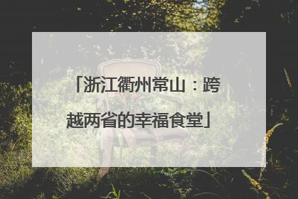 浙江衢州常山：跨越两省的幸福食堂