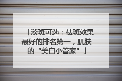 淡斑可选：祛斑效果最好的排名第一，肌肤的“美白小管家”