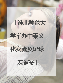 淮北师范大学举办中柬文化交流及足球友谊赛