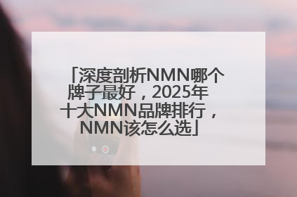 深度剖析NMN哪个牌子最好，2025年十大NMN品牌排行，NMN该怎么选