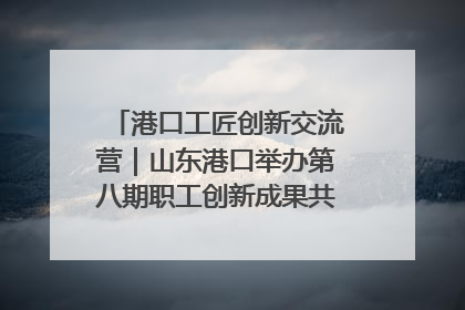 港口工匠创新交流营｜山东港口举办第八期职工创新成果共享交流活动