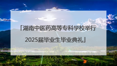 湖南中医药高等专科学校举行2025届毕业生毕业典礼