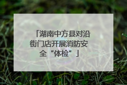 湖南中方县对沿街门店开展消防安全“体检”