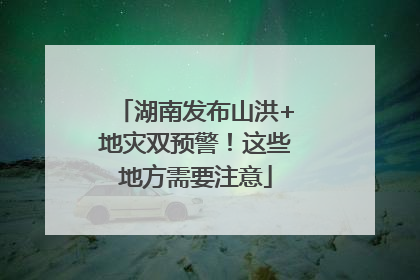 湖南发布山洪+地灾双预警!这些地方需要注意