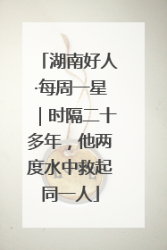 湖南好人·每周一星｜时隔二十多年，他两度水中救起同一人