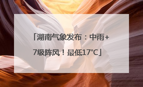 湖南气象发布：中雨+7级阵风！最低17℃