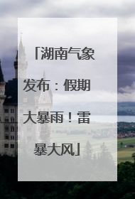 湖南气象发布：假期大暴雨！雷暴大风