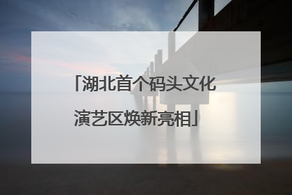 湖北首个码头文化演艺区焕新亮相