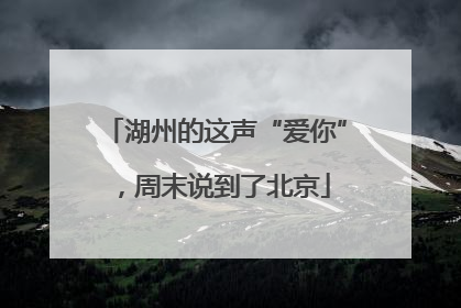 湖州的这声“爱你”，周末说到了北京