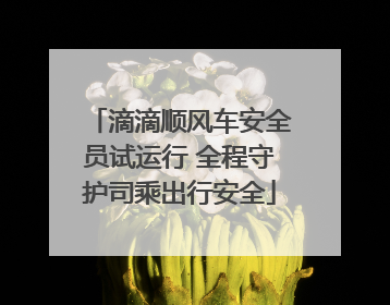 滴滴顺风车安全员试运行 全程守护司乘出行安全