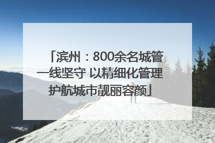 滨州：800余名城管一线坚守 以精细化管理护航城市靓丽容颜