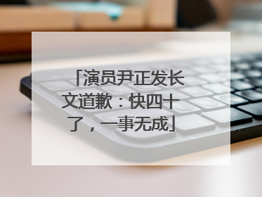 演员尹正发长文道歉：快四十了，一事无成