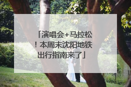 演唱会+马拉松！本周末沈阳地铁出行指南来了
