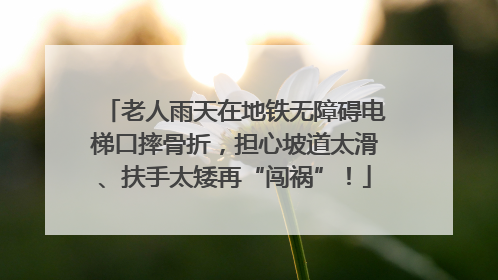 老人雨天在地铁无障碍电梯口摔骨折，担心坡道太滑、扶手太矮再“闯祸”！