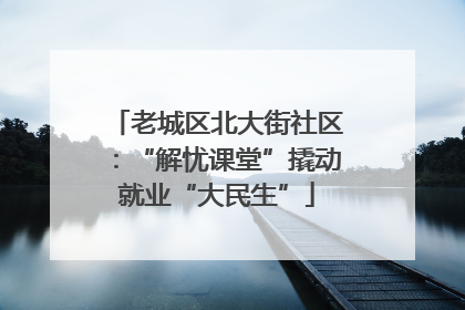 老城区北大街社区：“解忧课堂”撬动就业“大民生”