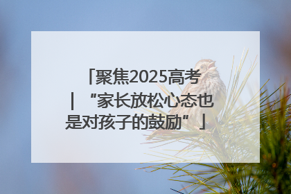 聚焦2025高考｜“家长放松心态也是对孩子的鼓励”