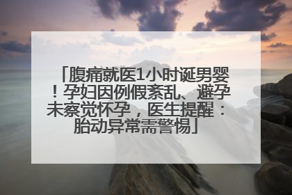 腹痛就医1小时诞男婴！孕妇因例假紊乱、避孕未察觉怀孕，医生提醒：胎动异常需警惕