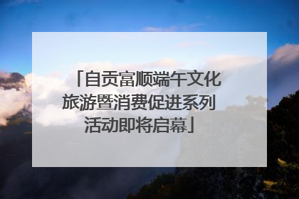 自贡富顺端午文化旅游暨消费促进系列活动即将启幕