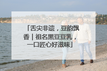舌尖非遗，豆韵飘香｜祖名黑豆豆乳，一口匠心好滋味