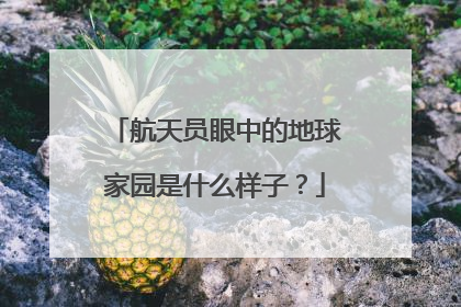 航天员眼中的地球家园是什么样子？
