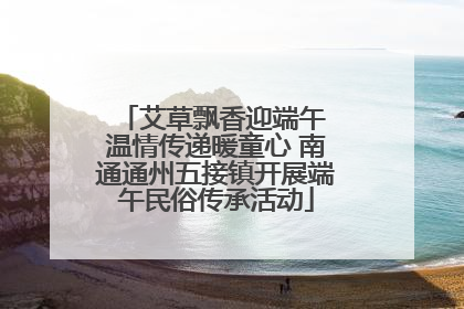 艾草飘香迎端午 温情传递暖童心 南通通州五接镇开展端午民俗传承活动
