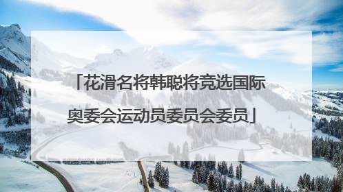 花滑名将韩聪将竞选国际奥委会运动员委员会委员