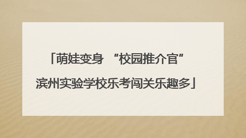 萌娃变身 “校园推介官” 滨州实验学校乐考闯关乐趣多