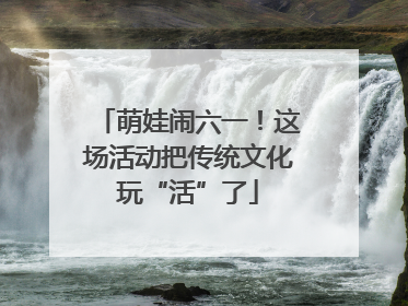 萌娃闹六一！这场活动把传统文化玩“活”了