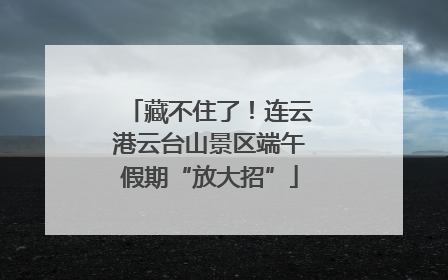 藏不住了！连云港云台山景区端午假期“放大招”