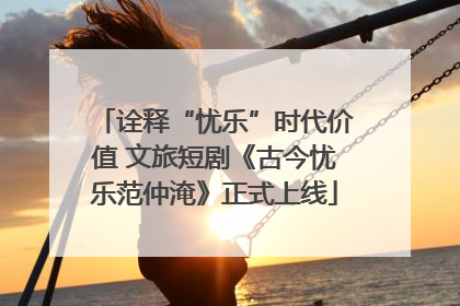诠释“忧乐”时代价值 文旅短剧《古今忧乐范仲淹》正式上线