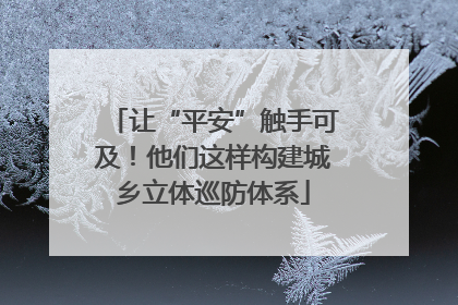 让“平安”触手可及！他们这样构建城乡立体巡防体系