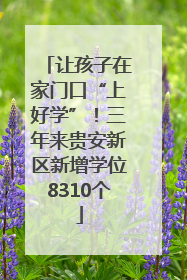 让孩子在家门口“上好学”！三年来贵安新区新增学位8310个