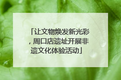 让文物焕发新光彩，周口店遗址开展非遗文化体验活动