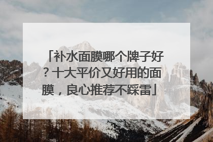 补水面膜哪个牌子好？十大平价又好用的面膜，良心推荐不踩雷
