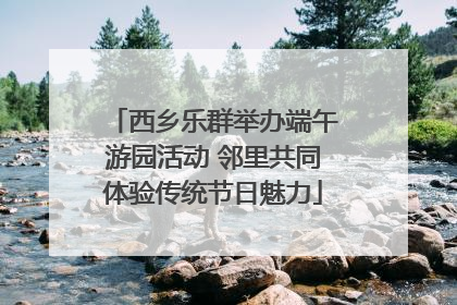 西乡乐群举办端午游园活动 邻里共同体验传统节日魅力