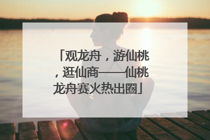 观龙舟，游仙桃，逛仙商——仙桃龙舟赛火热出圈