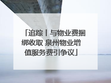 追踪丨与物业费捆绑收取 泉州物业增值服务费引争议