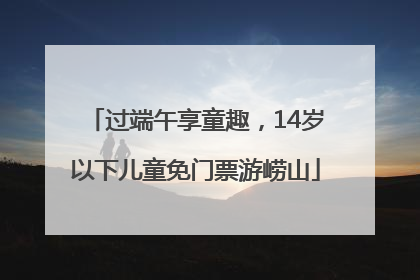 过端午享童趣，14岁以下儿童免门票游崂山