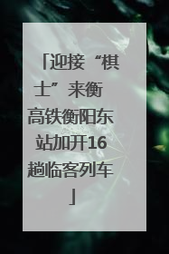 迎接“棋士”来衡 高铁衡阳东站加开16趟临客列车