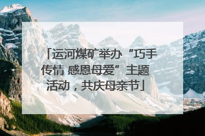 运河煤矿举办“巧手传情 感恩母爱”主题活动，共庆母亲节