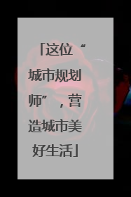 这位“城市规划师”，营造城市美好生活