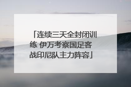 连续三天全封闭训练 伊万考察国足客战印尼队主力阵容